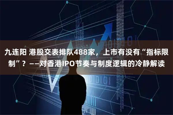 九连阳 港股交表排队488家，上市有没有“指标限制”？——对香港IPO节奏与制度逻辑的冷静解读