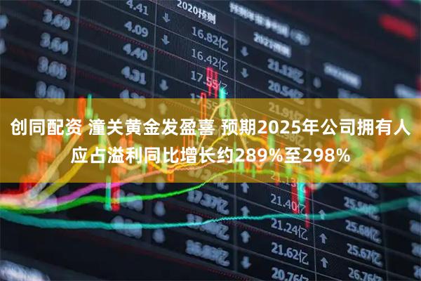 创同配资 潼关黄金发盈喜 预期2025年公司拥有人应占溢利同比增长约289%至298%