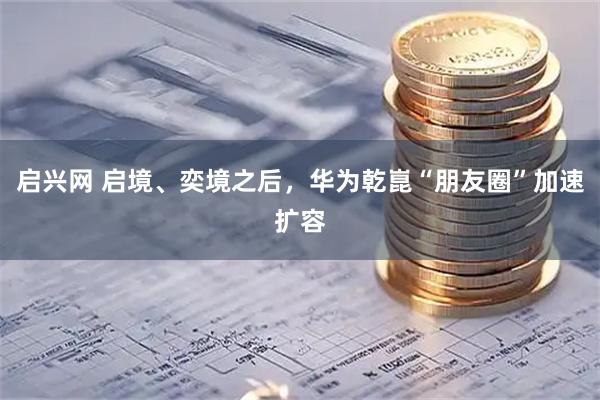 启兴网 启境、奕境之后，华为乾崑“朋友圈”加速扩容