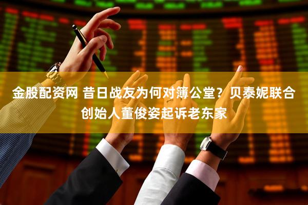 金股配资网 昔日战友为何对簿公堂？贝泰妮联合创始人董俊姿起诉老东家